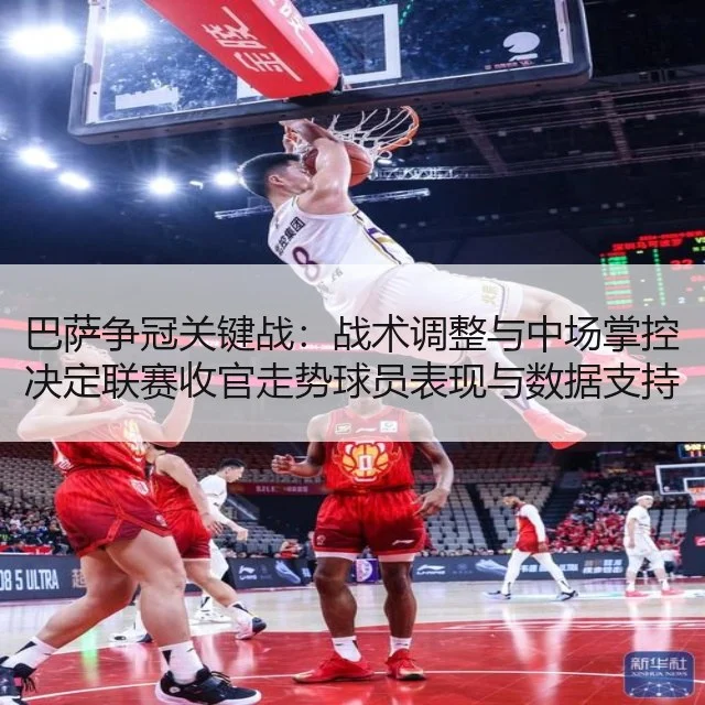 巴萨争冠关键战:战术调整与中场掌控决定联赛收官走势球员表现与数据支持